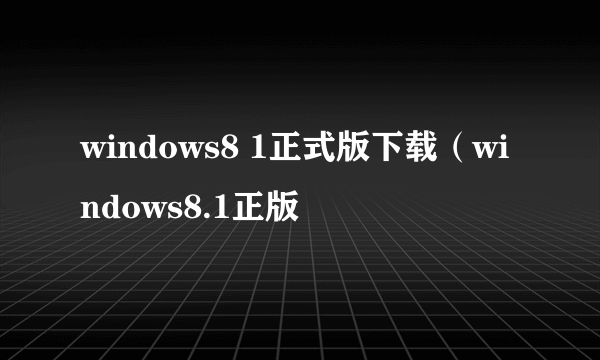 windows8 1正式版下载（windows8.1正版