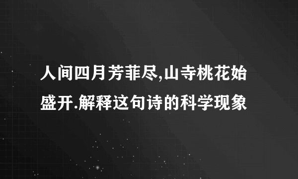 人间四月芳菲尽,山寺桃花始盛开.解释这句诗的科学现象