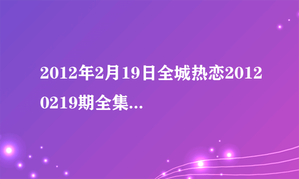 2012年2月19日全城热恋20120219期全集在线观看，吉林卫视直播？