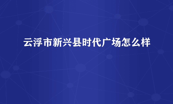 云浮市新兴县时代广场怎么样