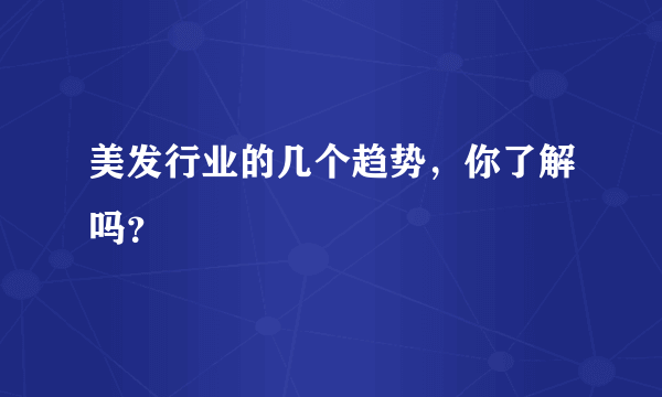 美发行业的几个趋势，你了解吗？