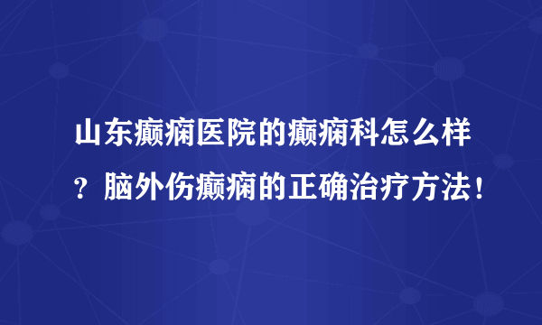 山东癫痫医院的癫痫科怎么样？脑外伤癫痫的正确治疗方法！