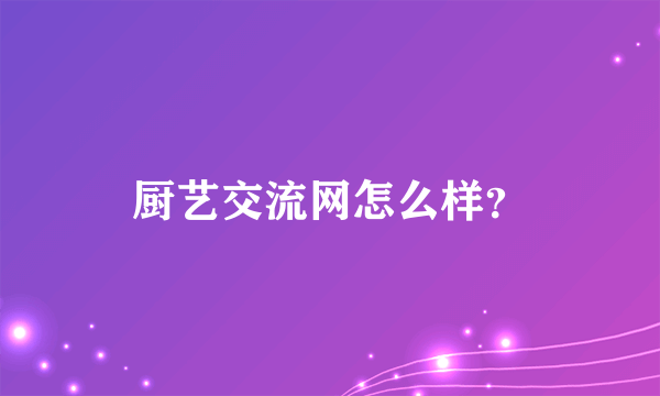 厨艺交流网怎么样？