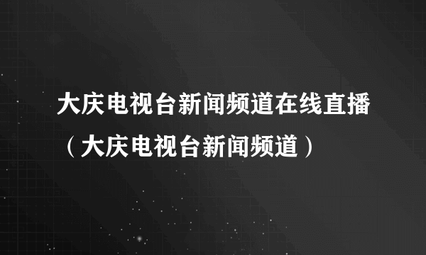 大庆电视台新闻频道在线直播（大庆电视台新闻频道）