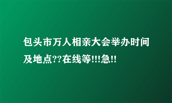 包头市万人相亲大会举办时间及地点??在线等!!!急!!