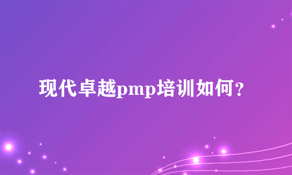 现代卓越pmp培训如何？