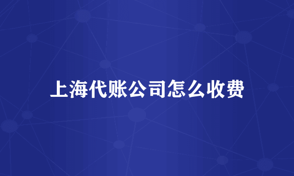 上海代账公司怎么收费