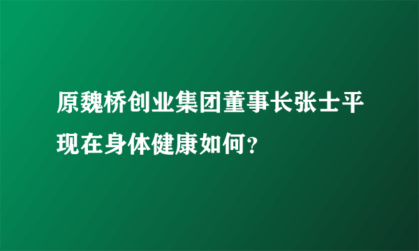 原魏桥创业集团董事长张士平现在身体健康如何？