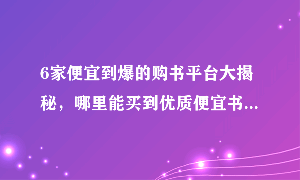 6家便宜到爆的购书平台大揭秘，哪里能买到优质便宜书籍？一文全看清！建议收藏！