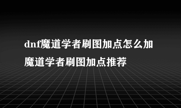 dnf魔道学者刷图加点怎么加 魔道学者刷图加点推荐