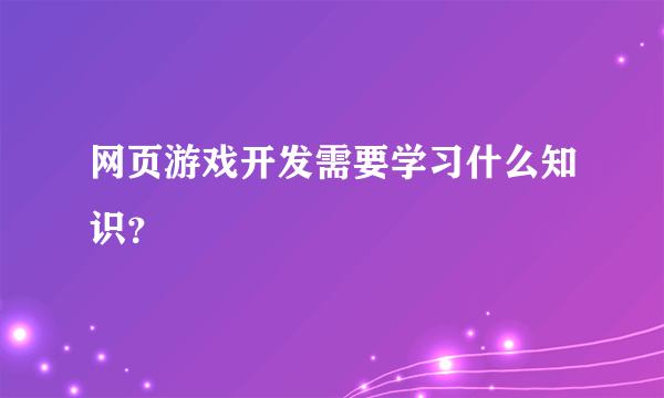 网页游戏开发需要学习什么知识？