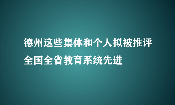 德州这些集体和个人拟被推评全国全省教育系统先进