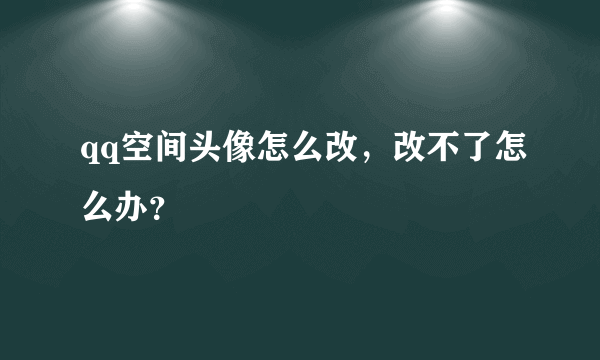 qq空间头像怎么改，改不了怎么办？