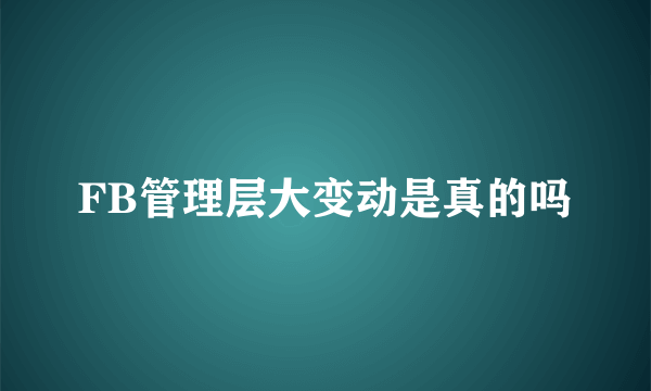 FB管理层大变动是真的吗