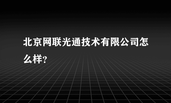 北京网联光通技术有限公司怎么样？