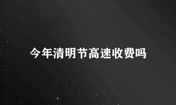 今年清明节高速收费吗