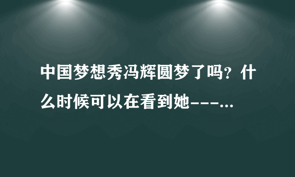 中国梦想秀冯辉圆梦了吗？什么时候可以在看到她---真的很喜欢她