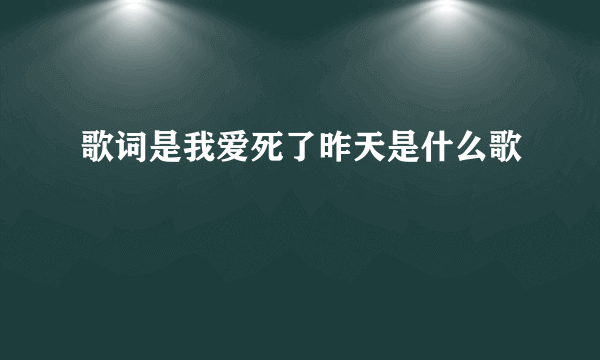 歌词是我爱死了昨天是什么歌