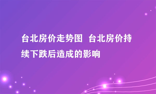 台北房价走势图  台北房价持续下跌后造成的影响