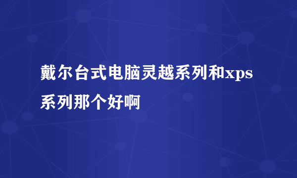 戴尔台式电脑灵越系列和xps系列那个好啊