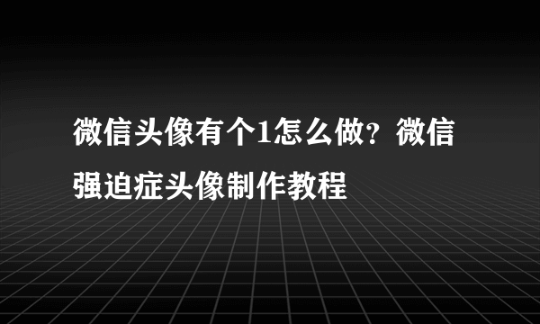 微信头像有个1怎么做？微信强迫症头像制作教程