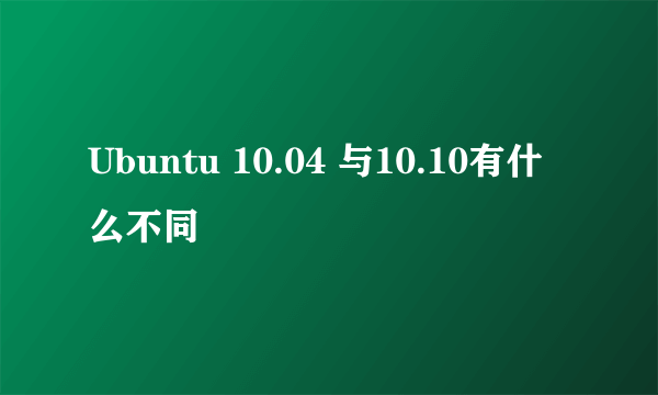 Ubuntu 10.04 与10.10有什么不同