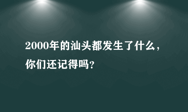 2000年的汕头都发生了什么，你们还记得吗？