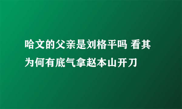 哈文的父亲是刘格平吗 看其为何有底气拿赵本山开刀