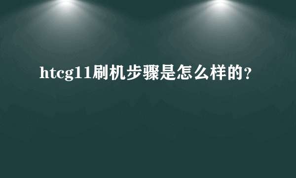 htcg11刷机步骤是怎么样的？