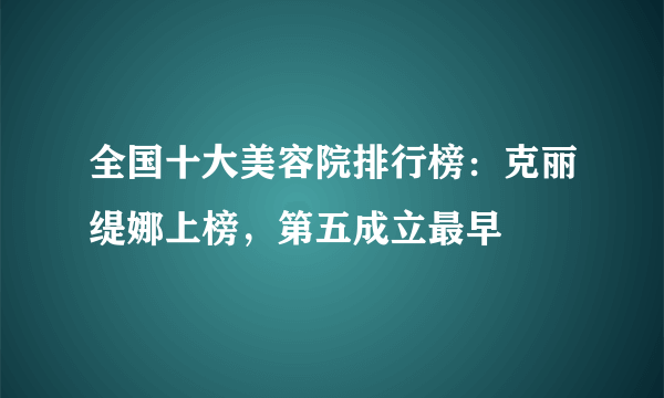 全国十大美容院排行榜：克丽缇娜上榜，第五成立最早