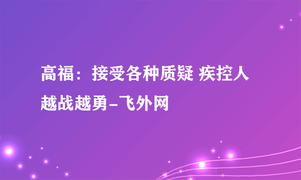 高福：接受各种质疑 疾控人越战越勇-飞外网