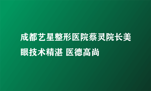 成都艺星整形医院蔡灵院长美眼技术精湛 医德高尚