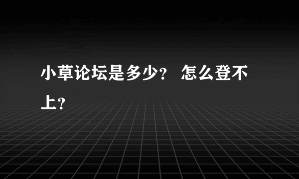 小草论坛是多少？ 怎么登不上？