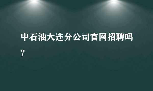 中石油大连分公司官网招聘吗？