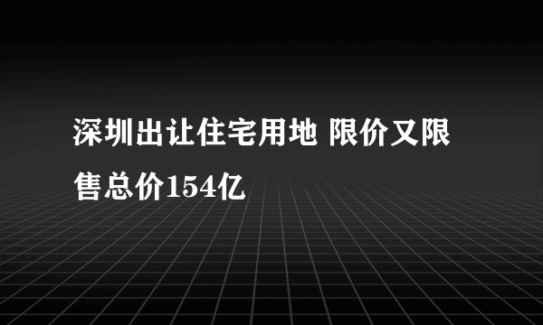 深圳出让住宅用地 限价又限售总价154亿