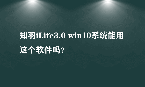 知羽iLife3.0 win10系统能用这个软件吗？