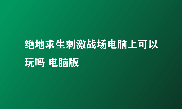 绝地求生刺激战场电脑上可以玩吗 电脑版