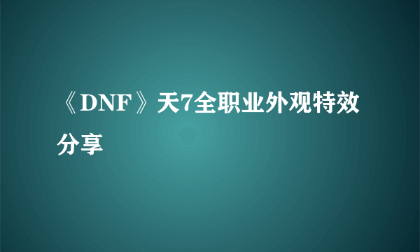 《DNF》天7全职业外观特效分享