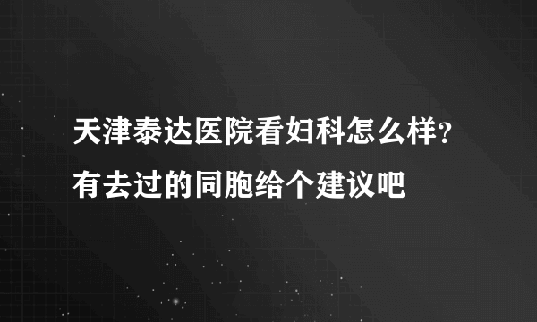 天津泰达医院看妇科怎么样？有去过的同胞给个建议吧