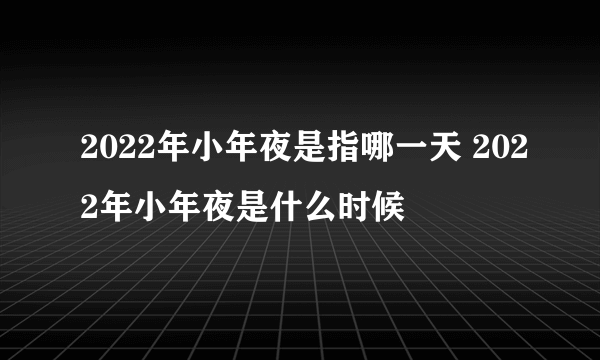 2022年小年夜是指哪一天 2022年小年夜是什么时候