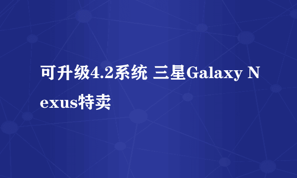 可升级4.2系统 三星Galaxy Nexus特卖