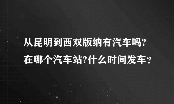 从昆明到西双版纳有汽车吗?在哪个汽车站?什么时间发车？