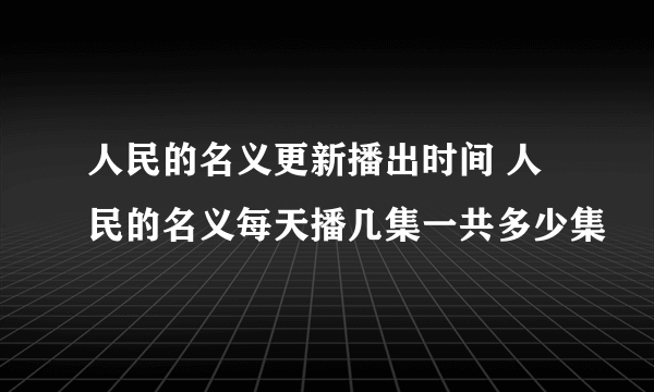 人民的名义更新播出时间 人民的名义每天播几集一共多少集