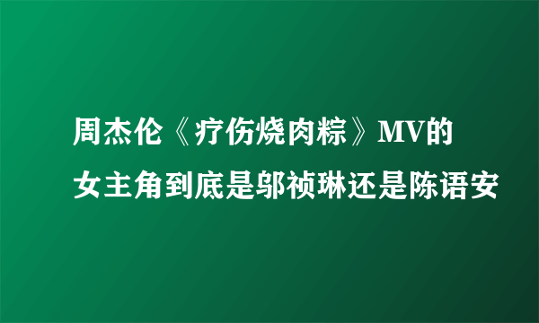 周杰伦《疗伤烧肉粽》MV的女主角到底是邬祯琳还是陈语安