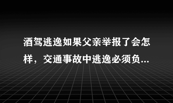 酒驾逃逸如果父亲举报了会怎样，交通事故中逃逸必须负全责吗？