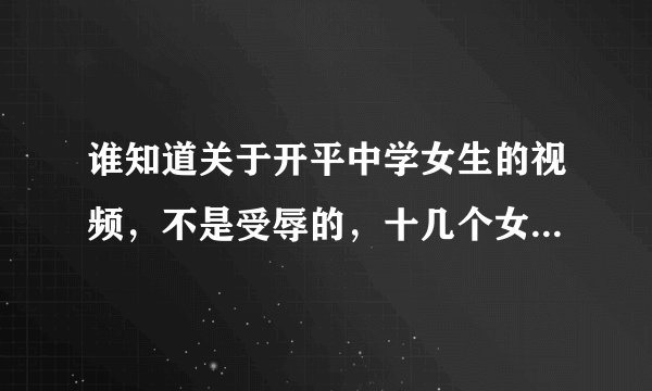 谁知道关于开平中学女生的视频，不是受辱的，十几个女生在床上一起玩，应该是香港的说的不是中文，帮帮忙