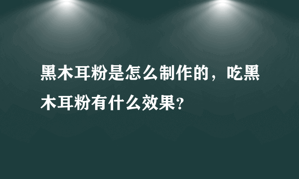 黑木耳粉是怎么制作的，吃黑木耳粉有什么效果？