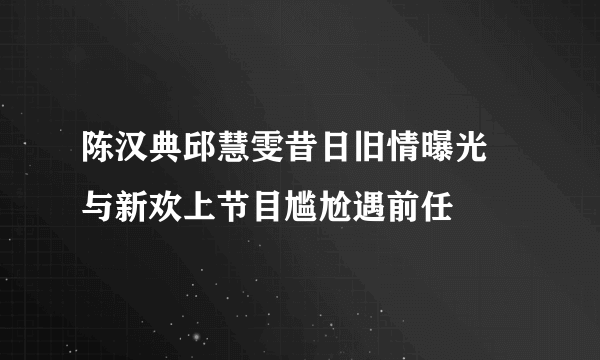 陈汉典邱慧雯昔日旧情曝光 与新欢上节目尴尬遇前任