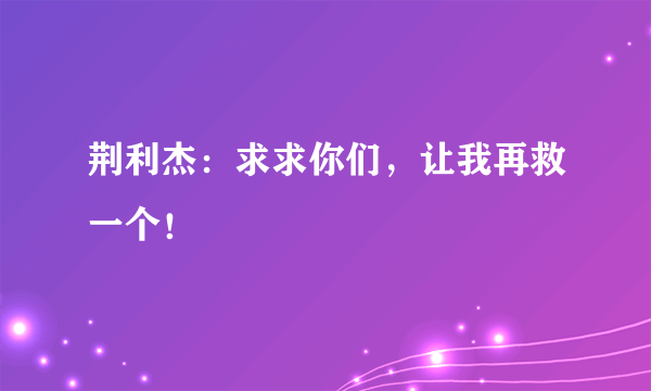 荆利杰：求求你们，让我再救一个！