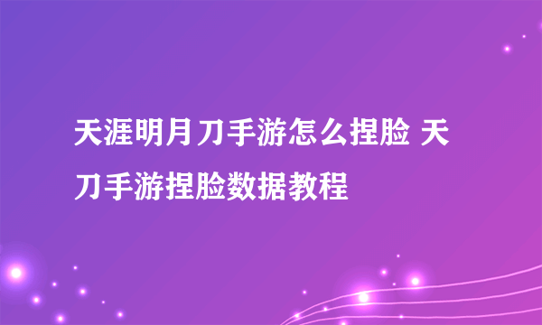 天涯明月刀手游怎么捏脸 天刀手游捏脸数据教程